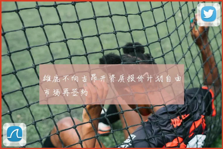 雄鹿不向吉昂开资质报价计划自由市场再签约