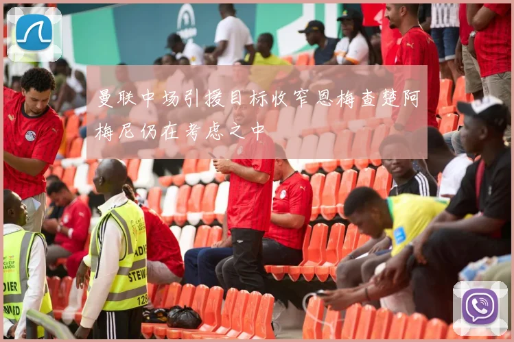曼联中场引援目标收窄恩梅查楚阿梅尼仍在考虑之中