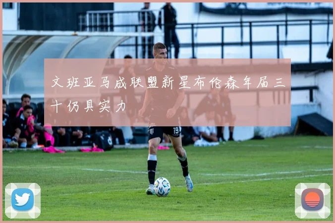 文班亚马成联盟新星布伦森年届三十仍具实力