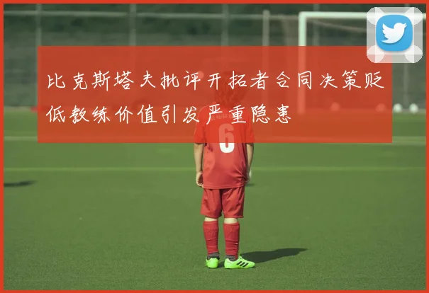 比克斯塔夫批评开拓者合同决策贬低教练价值引发严重隐患