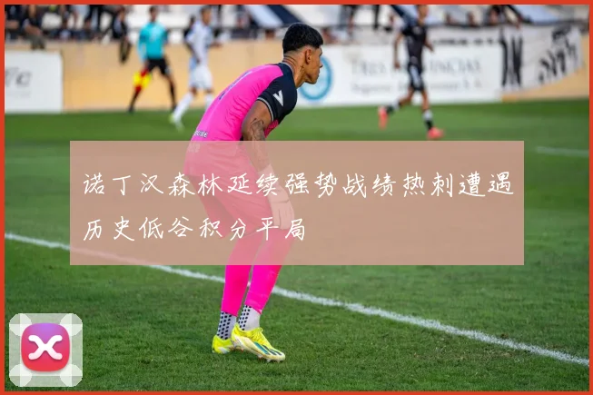 诺丁汉森林延续强势战绩热刺遭遇历史低谷积分平局