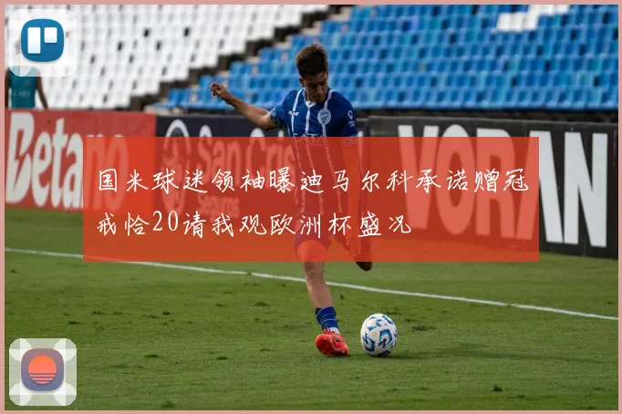 国米球迷领袖曝迪马尔科承诺赠冠戒恰20请我观欧洲杯盛况