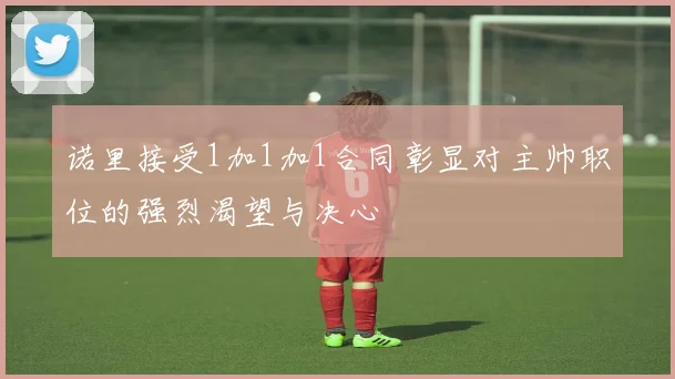 诺里接受1加1加1合同彰显对主帅职位的强烈渴望与决心