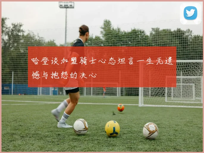哈登谈加盟骑士心态坦言一生无遗憾与抱怨的决心