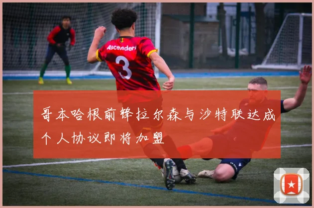 哥本哈根前锋拉尔森与沙特联达成个人协议即将加盟