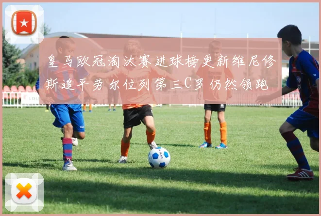 皇马欧冠淘汰赛进球榜更新维尼修斯追平劳尔位列第三C罗仍然领跑