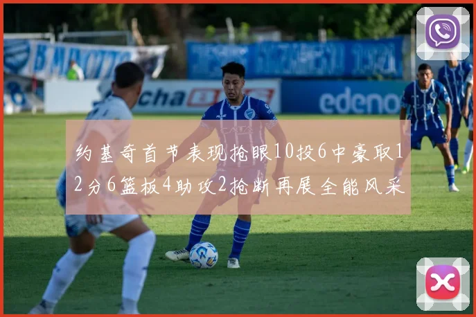约基奇首节表现抢眼10投6中豪取12分6篮板4助攻2抢断再展全能风采