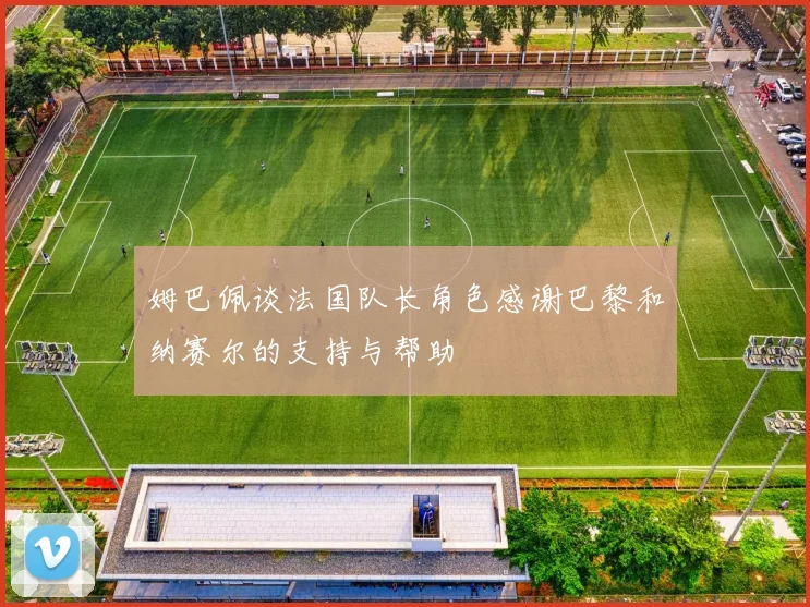 姆巴佩谈法国队长角色感谢巴黎和纳赛尔的支持与帮助