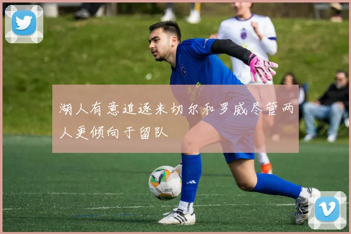 湖人有意追逐米切尔和罗威尽管两人更倾向于留队