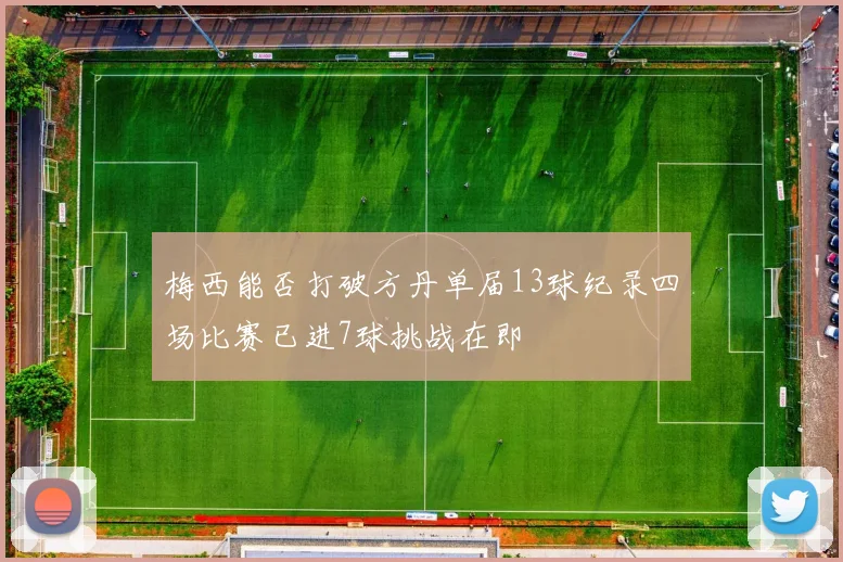 梅西能否打破方丹单届13球纪录四场比赛已进7球挑战在即