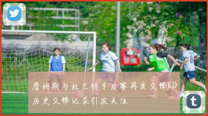 詹姆斯与杜兰特季后赛再度交锋KD历史交锋记录引发关注