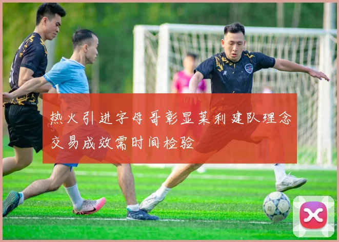 热火引进字母哥彰显莱利建队理念交易成效需时间检验