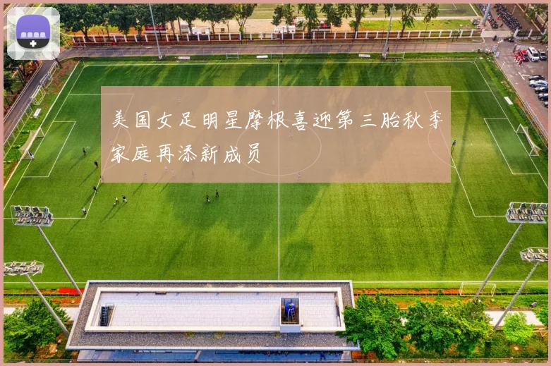 美国女足明星摩根喜迎第三胎秋季家庭再添新成员