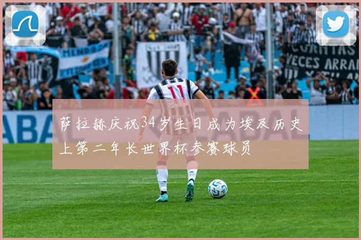 萨拉赫庆祝34岁生日成为埃及历史上第二年长世界杯参赛球员