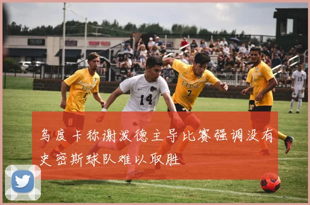 乌度卡称谢泼德主导比赛强调没有史密斯球队难以取胜