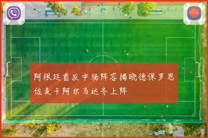阿根廷首发中场阵容揭晓德保罗恩佐麦卡阿尔马达齐上阵