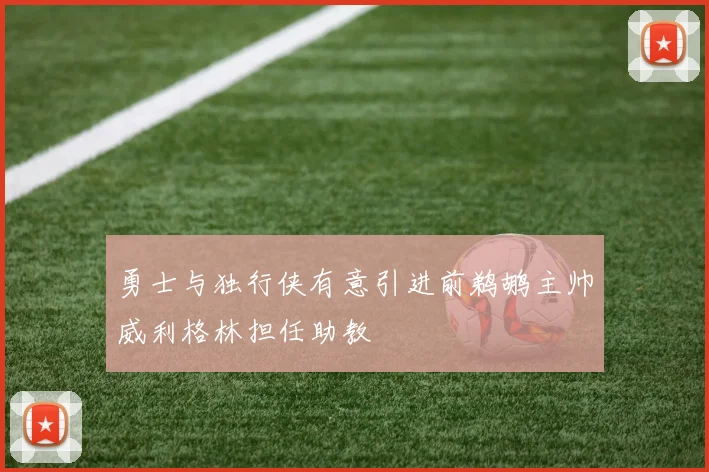 勇士与独行侠有意引进前鹈鹕主帅威利格林担任助教