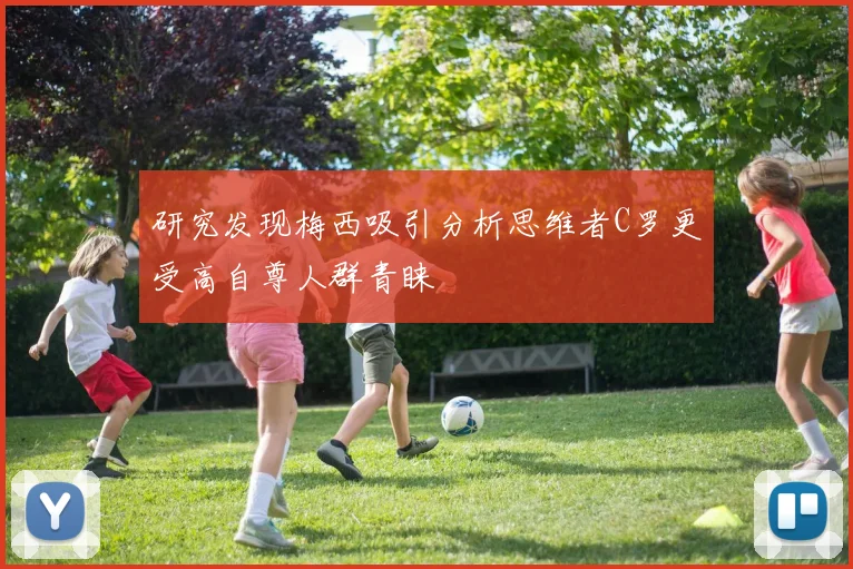 研究发现梅西吸引分析思维者C罗更受高自尊人群青睐
