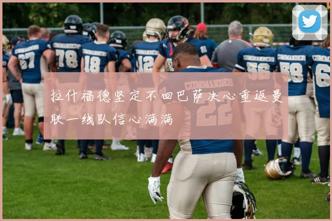 拉什福德坚定不回巴萨决心重返曼联一线队信心满满