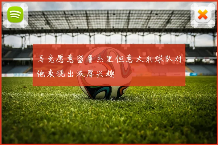 马竞愿意留鲁杰里但意大利球队对他表现出浓厚兴趣