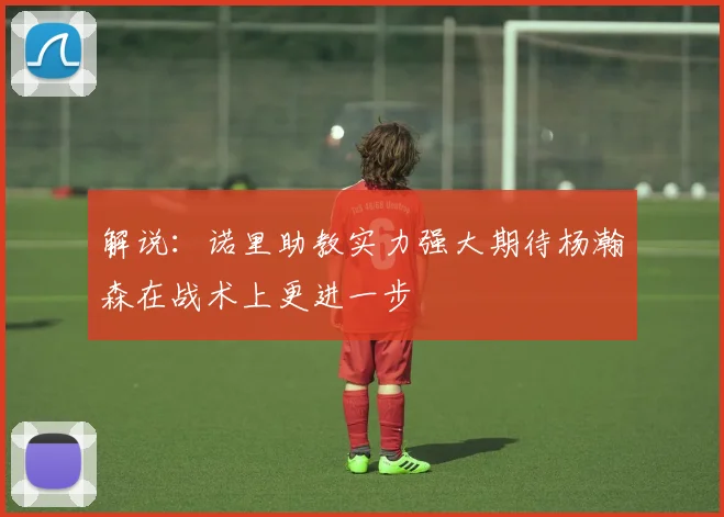 解说：诺里助教实力强大期待杨瀚森在战术上更进一步