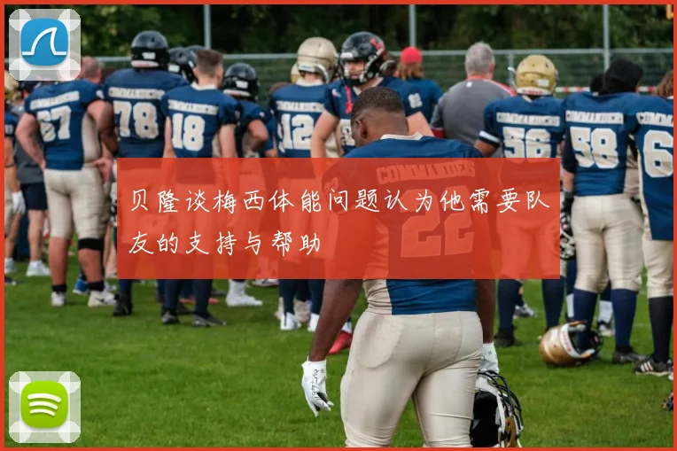 贝隆谈梅西体能问题认为他需要队友的支持与帮助