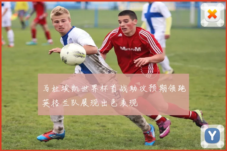 马杜埃凯世界杯首战助攻预期领跑英格兰队展现出色表现