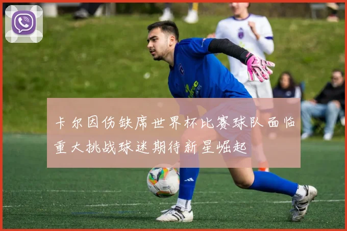 卡尔因伤缺席世界杯比赛球队面临重大挑战球迷期待新星崛起