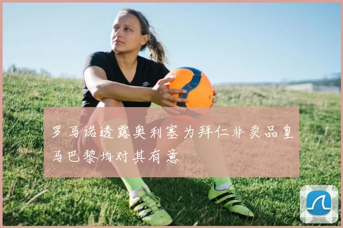 罗马诺透露奥利塞为拜仁非卖品皇马巴黎均对其有意