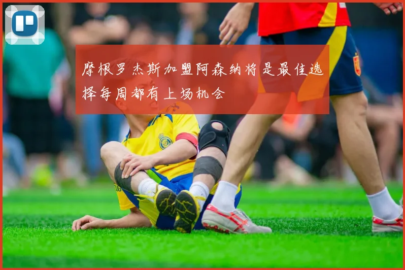 摩根罗杰斯加盟阿森纳将是最佳选择每周都有上场机会