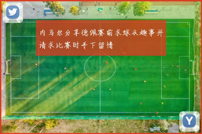 内马尔分享德佩赛前求球衣趣事并请求比赛时手下留情