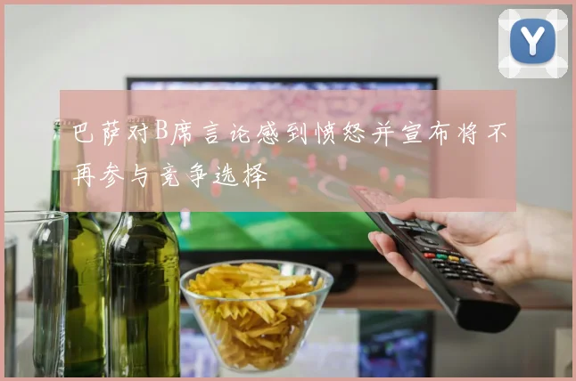 巴萨对B席言论感到愤怒并宣布将不再参与竞争选择