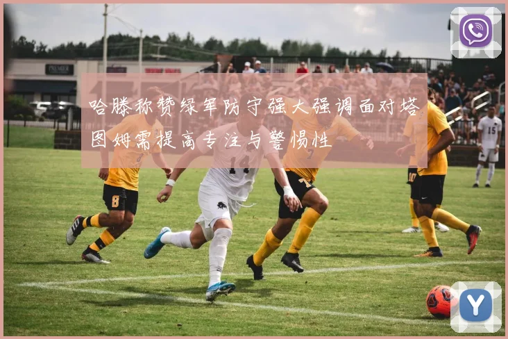 哈滕称赞绿军防守强大强调面对塔图姆需提高专注与警惕性
