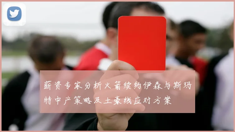 薪资专家分析火箭续约伊森与斯玛特中产策略及土豪线应对方案
