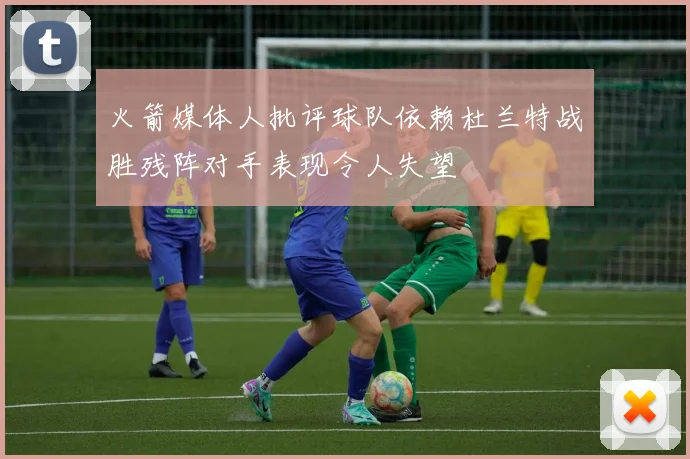 火箭媒体人批评球队依赖杜兰特战胜残阵对手表现令人失望