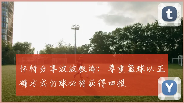 怀特分享波波教诲：尊重篮球以正确方式打球必将获得回报
