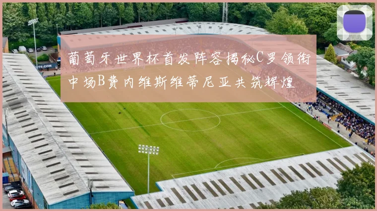 葡萄牙世界杯首发阵容揭秘C罗领衔中场B费内维斯维蒂尼亚共筑辉煌