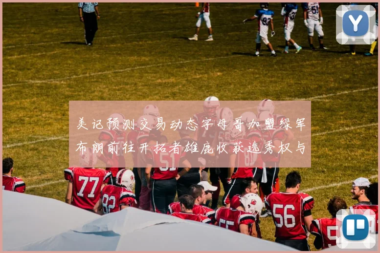 美记预测交易动态字母哥加盟绿军布朗前往开拓者雄鹿收获选秀权与年轻球员